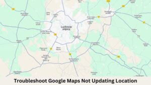 How to Troubleshoot Google Maps Not Updating Location